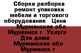 Сборка,разборка,ремонт,упаковка мебели и торгового оборудования › Цена ­ 500 - Мурманская обл., Мурманск г. Услуги » Для дома   . Мурманская обл.,Мурманск г.